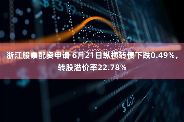 浙江股票配资申请 6月21日纵横转债下跌0.49%，转股溢价率22.78%