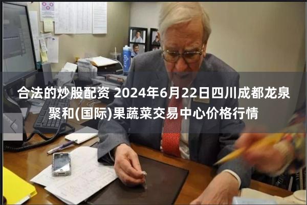 合法的炒股配资 2024年6月22日四川成都龙泉聚和(国际)果蔬菜交易中心价格行情