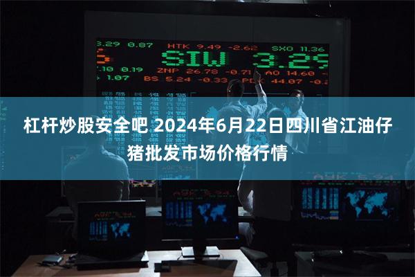杠杆炒股安全吧 2024年6月22日四川省江油仔猪批发市场价格行情