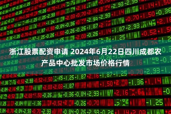 浙江股票配资申请 2024年6月22日四川成都农产品中心批发市场价格行情