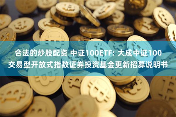 合法的炒股配资 中证100ETF: 大成中证100交易型开放式指数证券投资基金更新招募说明书