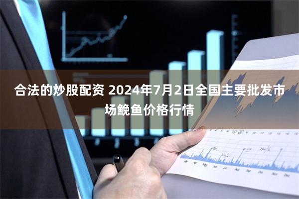 合法的炒股配资 2024年7月2日全国主要批发市场鮸鱼价格行情