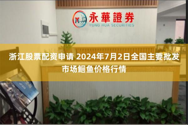 浙江股票配资申请 2024年7月2日全国主要批发市场鮰鱼价格行情