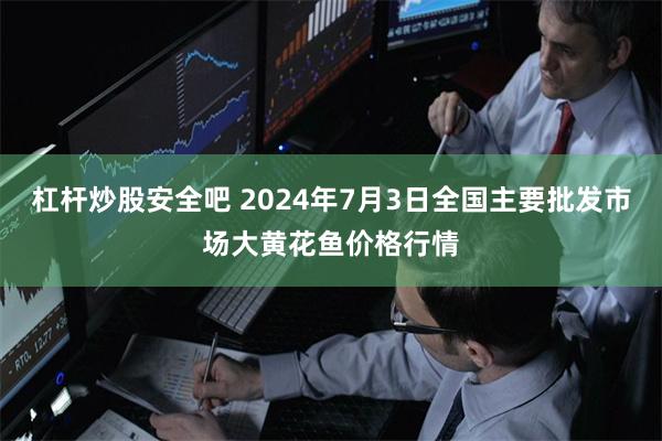 杠杆炒股安全吧 2024年7月3日全国主要批发市场大黄花鱼价格行情