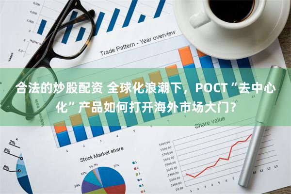 合法的炒股配资 全球化浪潮下,POCT“去中心化”产品如何打开海外市场大门?