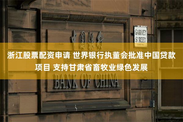 浙江股票配资申请 世界银行执董会批准中国贷款项目 支持甘肃省畜牧业绿色发展