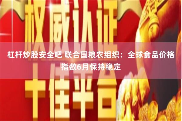 杠杆炒股安全吧 联合国粮农组织：全球食品价格指数6月保持稳定