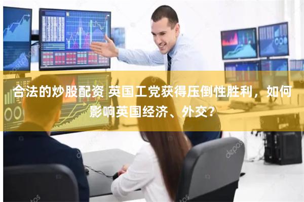 合法的炒股配资 英国工党获得压倒性胜利，如何影响英国经济、外交？