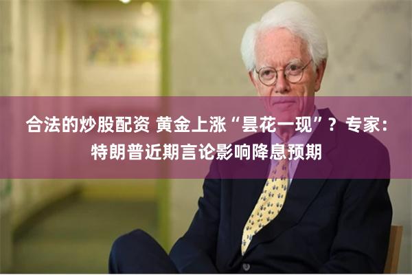 合法的炒股配资 黄金上涨“昙花一现”？专家：特朗普近期言论影响降息预期