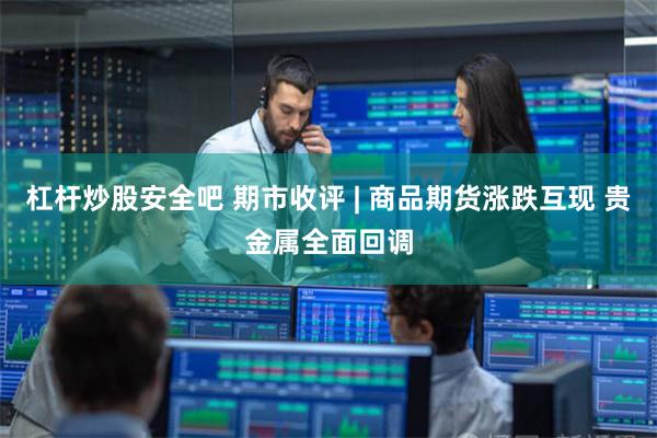 杠杆炒股安全吧 期市收评 | 商品期货涨跌互现 贵金属全面回调