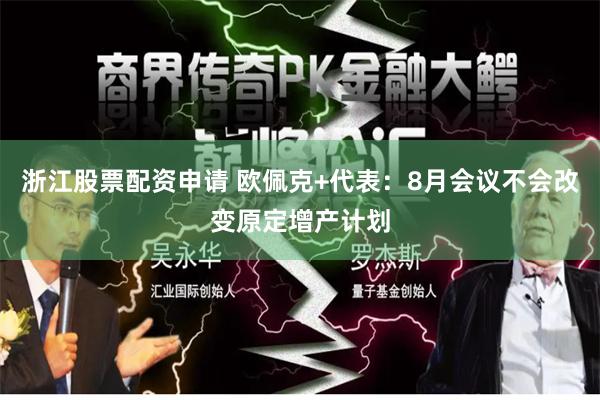 浙江股票配资申请 欧佩克+代表：8月会议不会改变原定增产计划