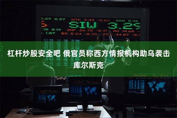 杠杆炒股安全吧 俄官员称西方情报机构助乌袭击库尔斯克