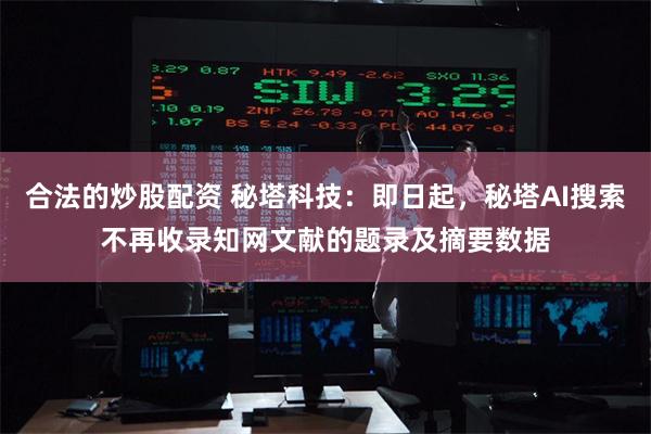 合法的炒股配资 秘塔科技：即日起，秘塔AI搜索不再收录知网文献的题录及摘要数据