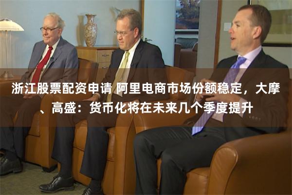 浙江股票配资申请 阿里电商市场份额稳定，大摩、高盛：货币化将在未来几个季度提升