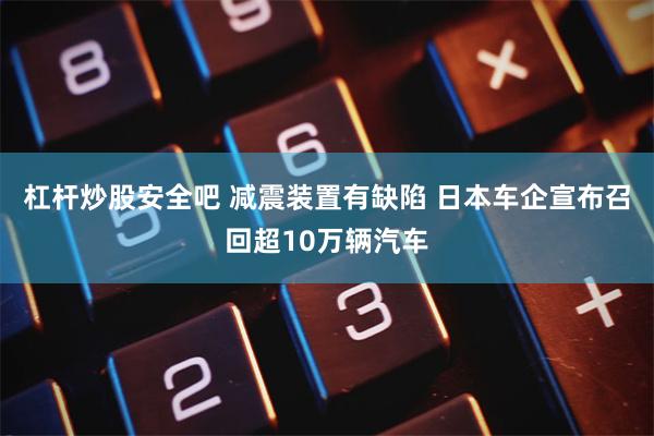 杠杆炒股安全吧 减震装置有缺陷 日本车企宣布召回超10万辆汽车