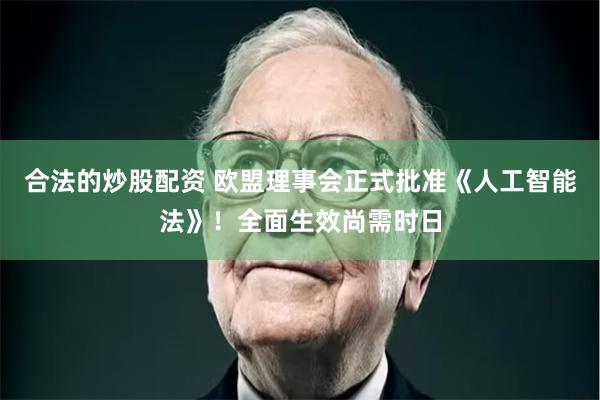 合法的炒股配资 欧盟理事会正式批准《人工智能法》！全面生效尚需时日
