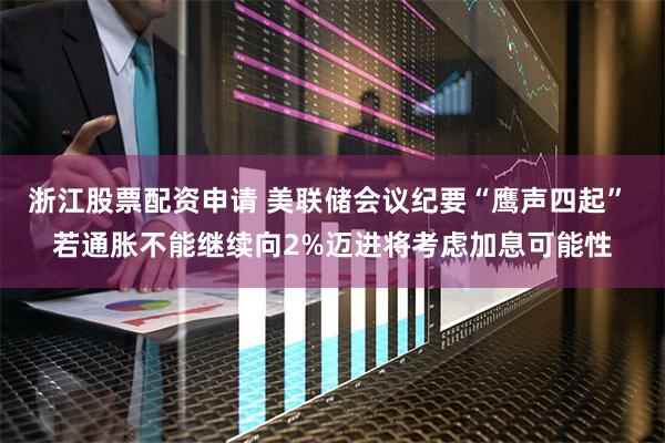 浙江股票配资申请 美联储会议纪要“鹰声四起” 若通胀不能继续向2%迈进将考虑加息可能性