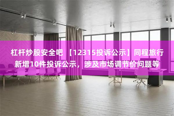 杠杆炒股安全吧 【12315投诉公示】同程旅行新增10件投诉公示，涉及市场调节价问题等