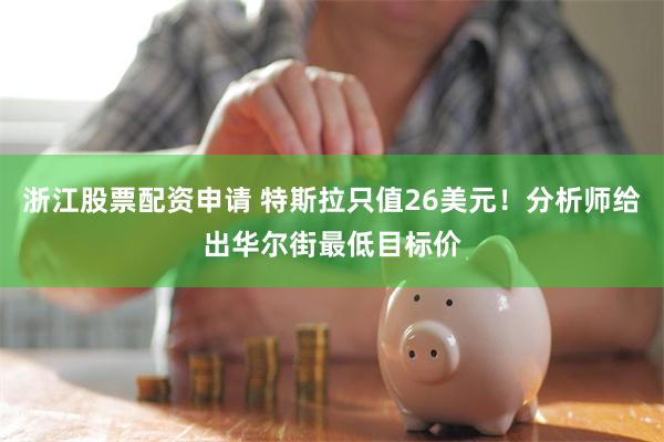 浙江股票配资申请 特斯拉只值26美元！分析师给出华尔街最低目标价