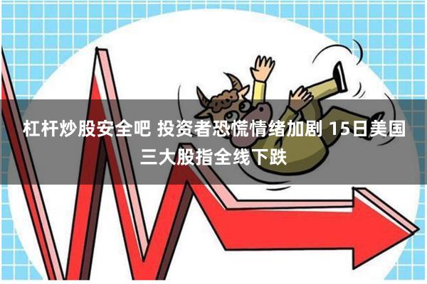 杠杆炒股安全吧 投资者恐慌情绪加剧 15日美国三大股指全线下跌