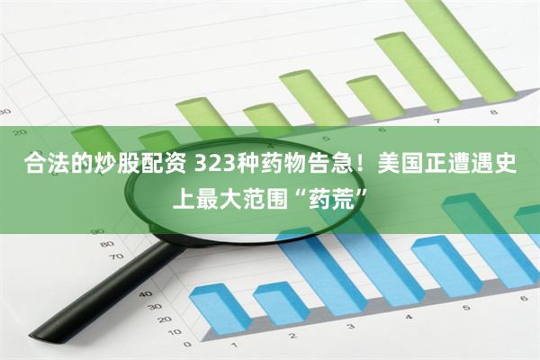 合法的炒股配资 323种药物告急！美国正遭遇史上最大范围“药荒”