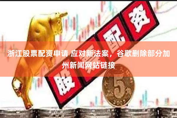 浙江股票配资申请 应对新法案，谷歌删除部分加州新闻网站链接