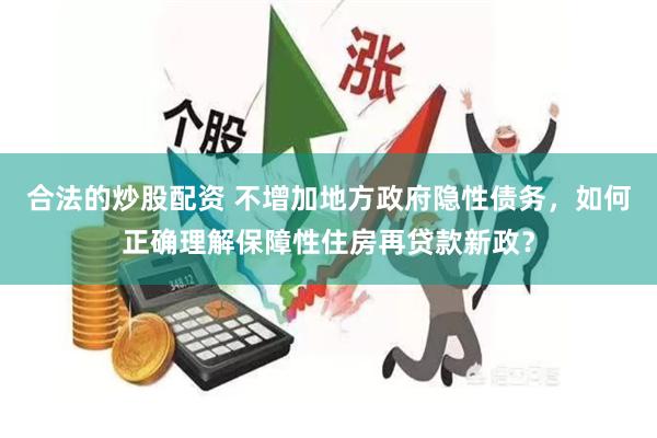 合法的炒股配资 不增加地方政府隐性债务，如何正确理解保障性住房再贷款新政？