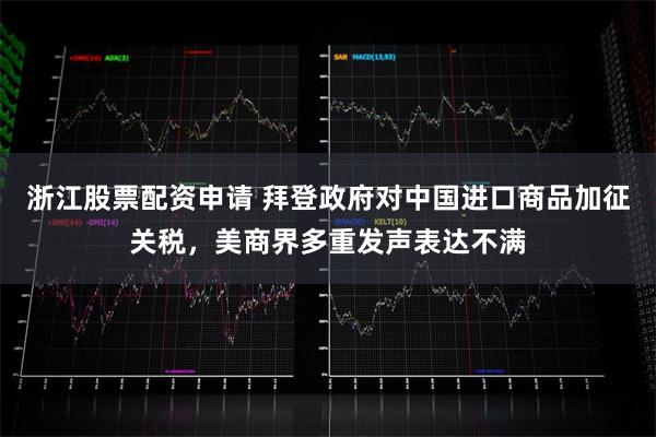 浙江股票配资申请 拜登政府对中国进口商品加征关税，美商界多重发声表达不满