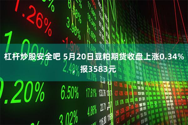 杠杆炒股安全吧 5月20日豆粕期货收盘上涨0.34%，报3583元