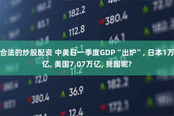 合法的炒股配资 中美日一季度GDP“出炉”, 日本1万亿, 美国7.07万亿, 我国呢?