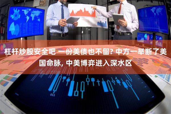 杠杆炒股安全吧 一份美债也不留? 中方一举断了美国命脉, 中美博弈进入深水区