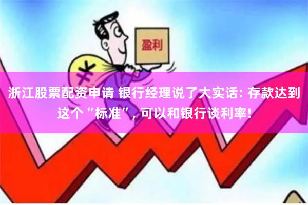 浙江股票配资申请 银行经理说了大实话: 存款达到这个“标准”, 可以和银行谈利率!
