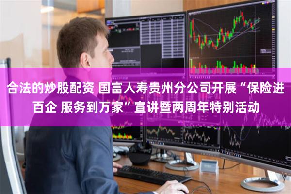 合法的炒股配资 国富人寿贵州分公司开展“保险进百企 服务到万家”宣讲暨两周年特别活动