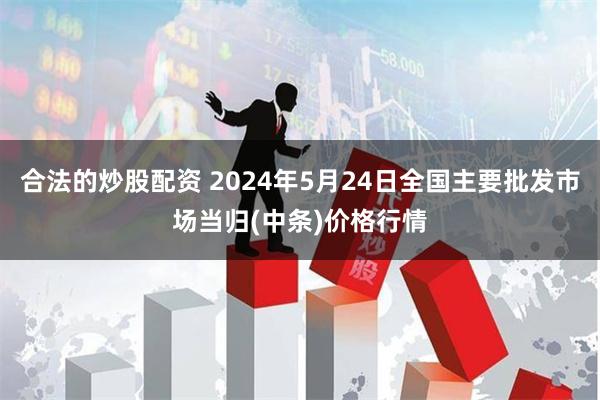 合法的炒股配资 2024年5月24日全国主要批发市场当归(中条)价格行情
