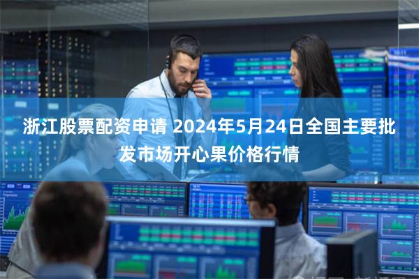 浙江股票配资申请 2024年5月24日全国主要批发市场开心果价格行情