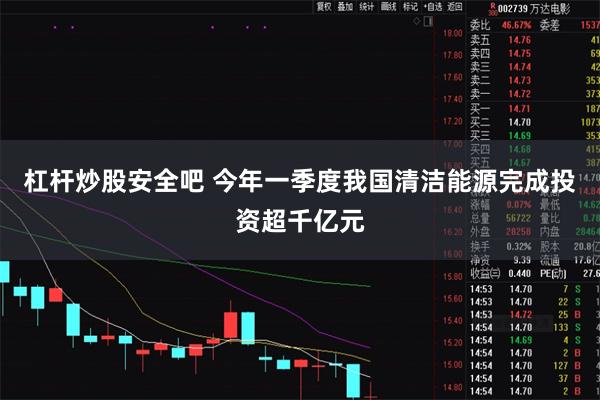 杠杆炒股安全吧 今年一季度我国清洁能源完成投资超千亿元