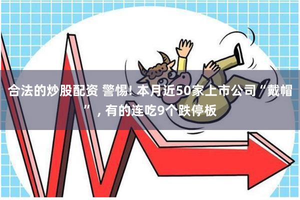 合法的炒股配资 警惕! 本月近50家上市公司“戴帽” , 有的连吃9个跌停板