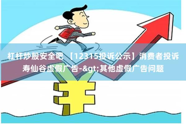 杠杆炒股安全吧 【12315投诉公示】消费者投诉寿仙谷虚假广告->其他虚假广告问题