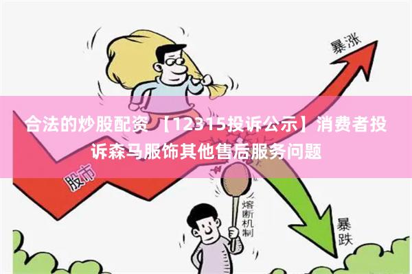 合法的炒股配资 【12315投诉公示】消费者投诉森马服饰其他售后服务问题