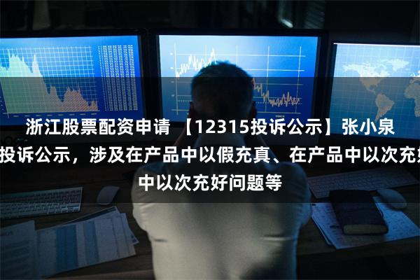 浙江股票配资申请 【12315投诉公示】张小泉新增2件投诉公示，涉及在产品中以假充真、在产品中以次充好问题等