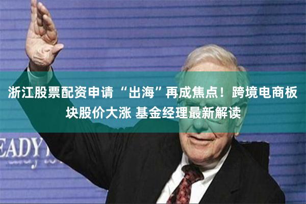 浙江股票配资申请 “出海”再成焦点！跨境电商板块股价大涨 基金经理最新解读