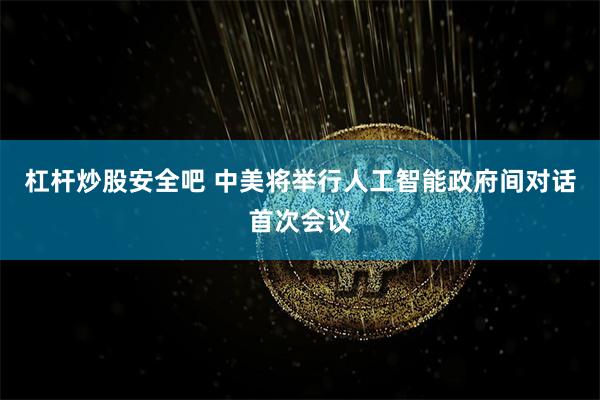 杠杆炒股安全吧 中美将举行人工智能政府间对话首次会议