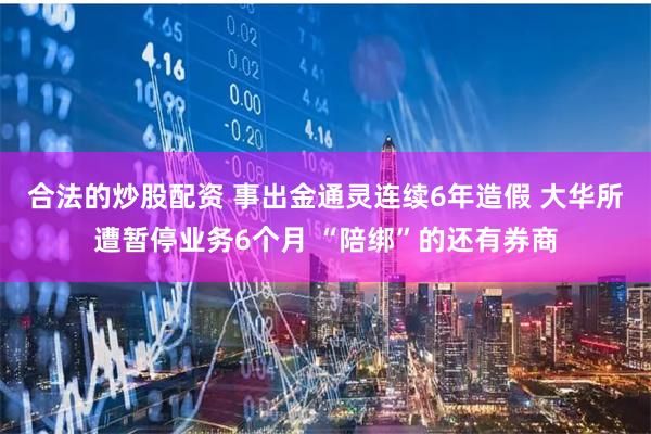 合法的炒股配资 事出金通灵连续6年造假 大华所遭暂停业务6个月 “陪绑”的还有券商