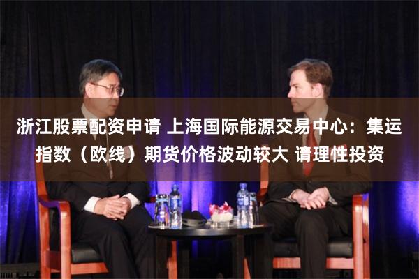 浙江股票配资申请 上海国际能源交易中心：集运指数（欧线）期货价格波动较大 请理性投资