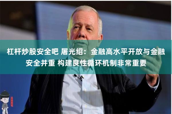 杠杆炒股安全吧 屠光绍：金融高水平开放与金融安全并重 构建良性循环机制非常重要