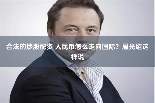 合法的炒股配资 人民币怎么走向国际？屠光绍这样说