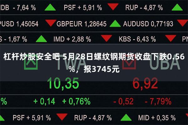 杠杆炒股安全吧 5月28日螺纹钢期货收盘下跌0.56%，报3745元