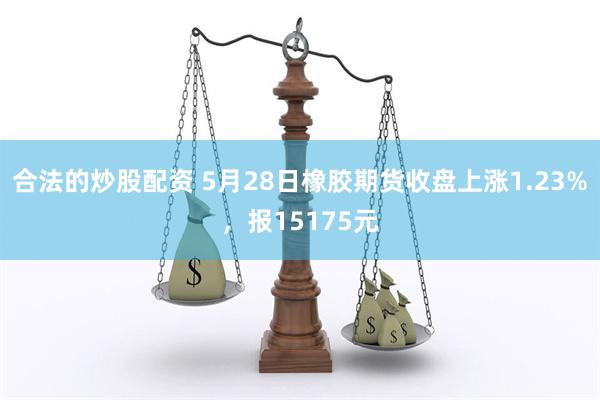合法的炒股配资 5月28日橡胶期货收盘上涨1.23%，报15175元