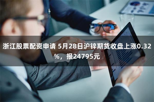 浙江股票配资申请 5月28日沪锌期货收盘上涨0.32%，报24795元