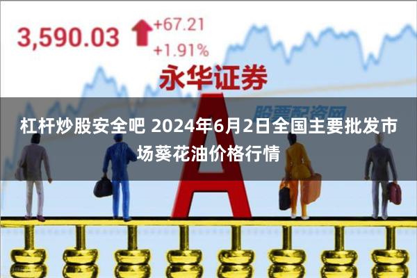 杠杆炒股安全吧 2024年6月2日全国主要批发市场葵花油价格行情